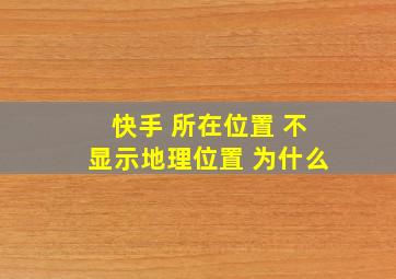 快手 所在位置 不显示地理位置 为什么